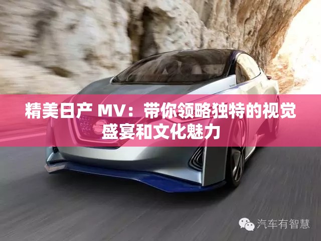 精美日产 MV：带你领略独特的视觉盛宴和文化魅力