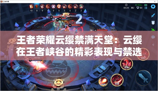 王者荣耀云缨禁满天堂：云缨在王者峡谷的精彩表现与禁选热潮