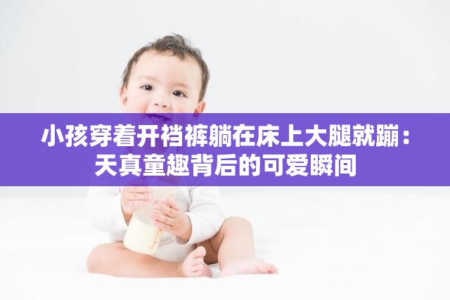 小孩穿着开裆裤躺在床上大腿就蹦：天真童趣背后的可爱瞬间