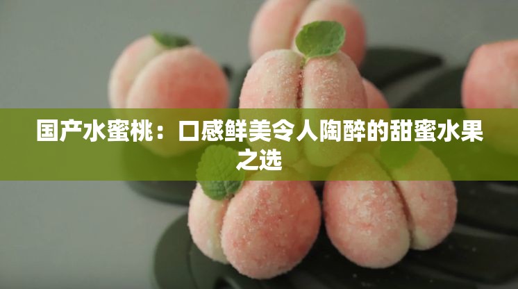 国产水蜜桃：口感鲜美令人陶醉的甜蜜水果之选