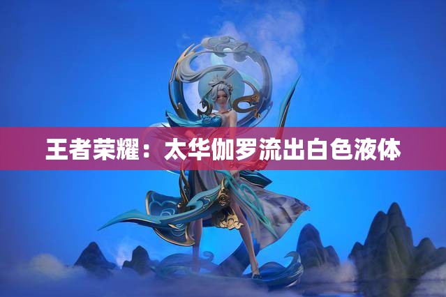 王者荣耀：太华伽罗流出白色液体