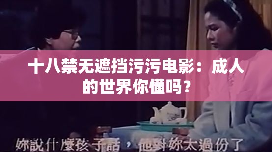 十八禁无遮挡污污电影：成人的世界你懂吗？