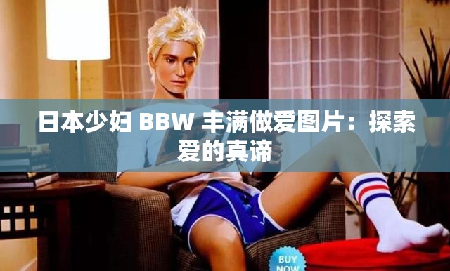 日本少妇 BBW 丰满做爱图片：探索爱的真谛