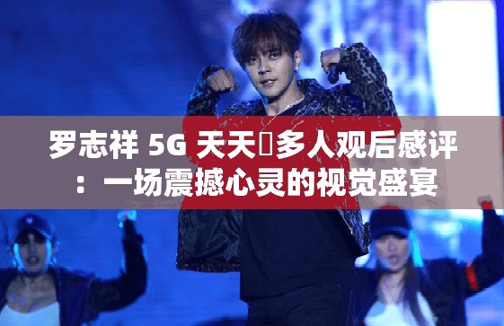 罗志祥 5G 天天奭多人观后感评：一场震撼心灵的视觉盛宴