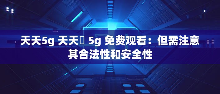 天天5g 天天奭 5g 免费观看：但需注意其合法性和安全性