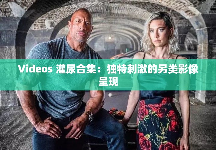 Videos 灌尿合集：独特刺激的另类影像呈现