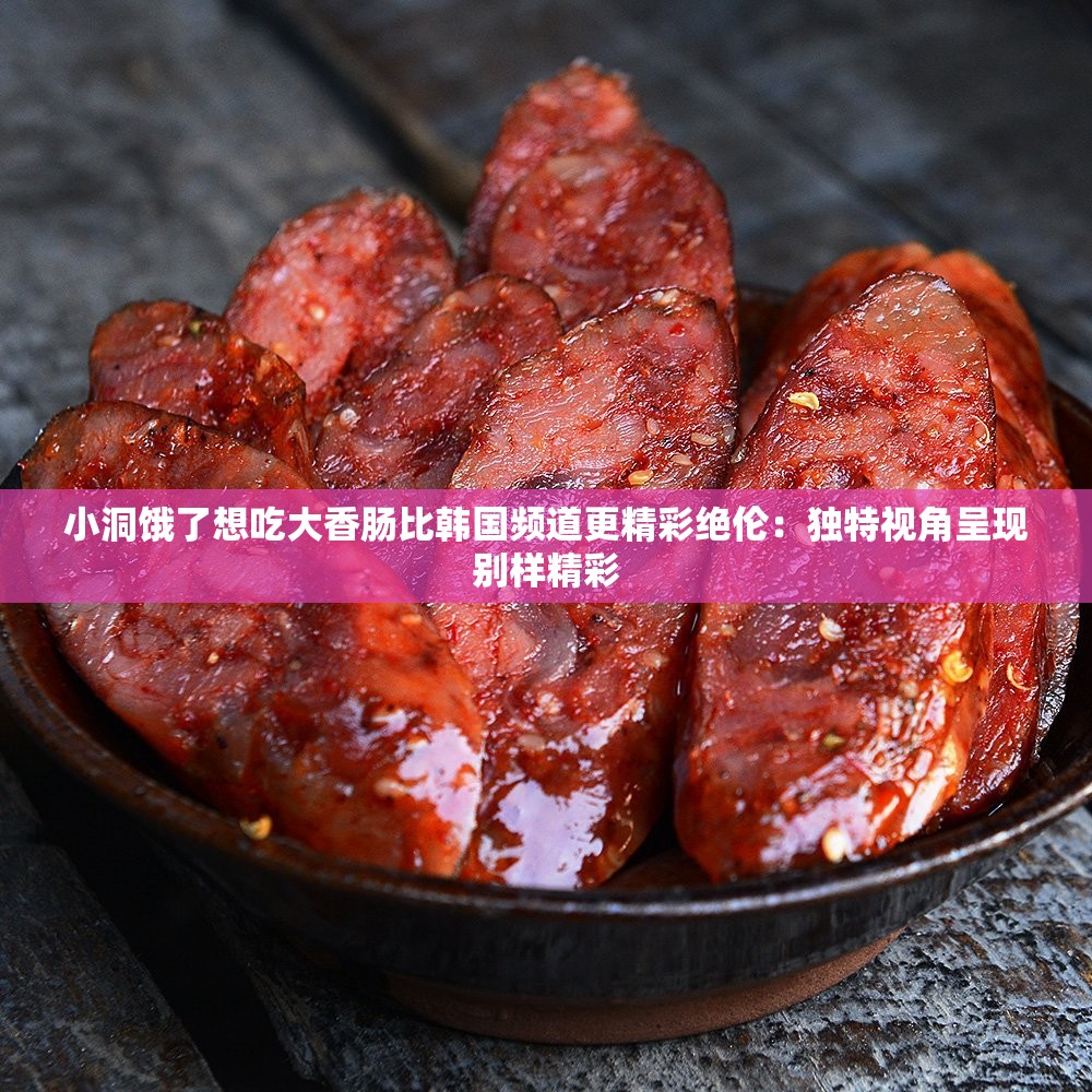 小洞饿了想吃大香肠比韩国频道更精彩绝伦：独特视角呈现别样精彩