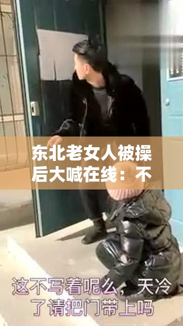 东北老女人被操后大喊在线：不堪场景引发热议