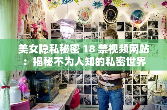 美女隐私秘密 18 禁视频网站：揭秘不为人知的私密世界