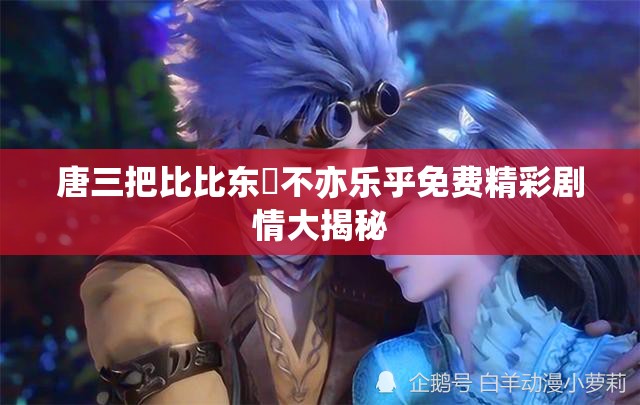唐三把比比东埇不亦乐乎免费精彩剧情大揭秘