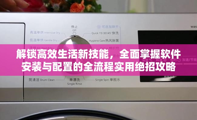 解锁高效生活新技能，全面掌握软件安装与配置的全流程实用绝招攻略