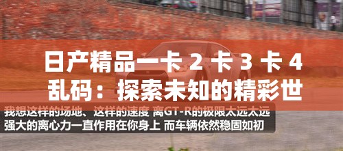 日产精品一卡 2 卡 3 卡 4 乱码：探索未知的精彩世界