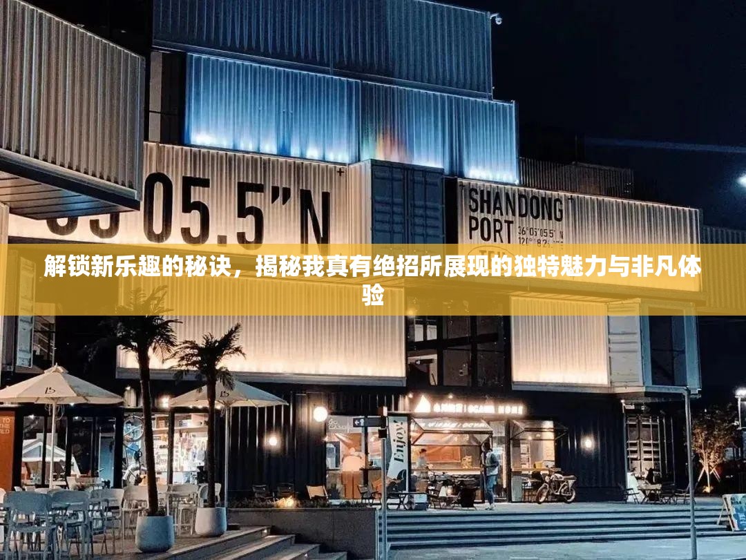解锁新乐趣的秘诀，揭秘我真有绝招所展现的独特魅力与非凡体验