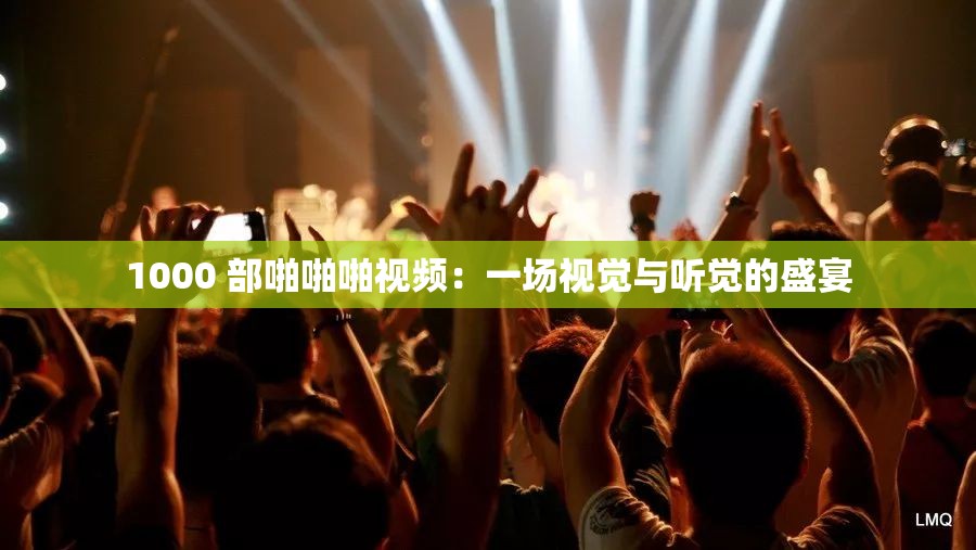 1000 部啪啪啪视频：一场视觉与听觉的盛宴