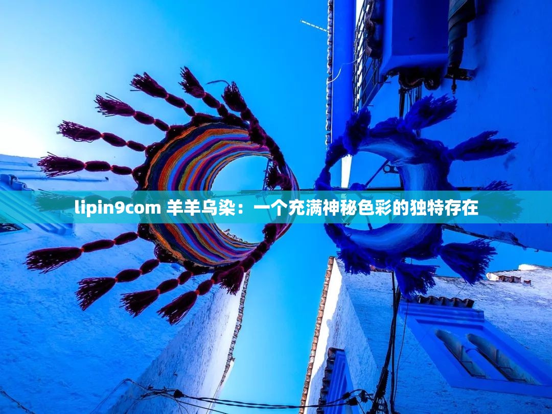 lipin9com 羊羊乌染：一个充满神秘色彩的独特存在