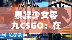 暴躁少女零九CSGO：在游戏世界中勇往直前的战斗女神