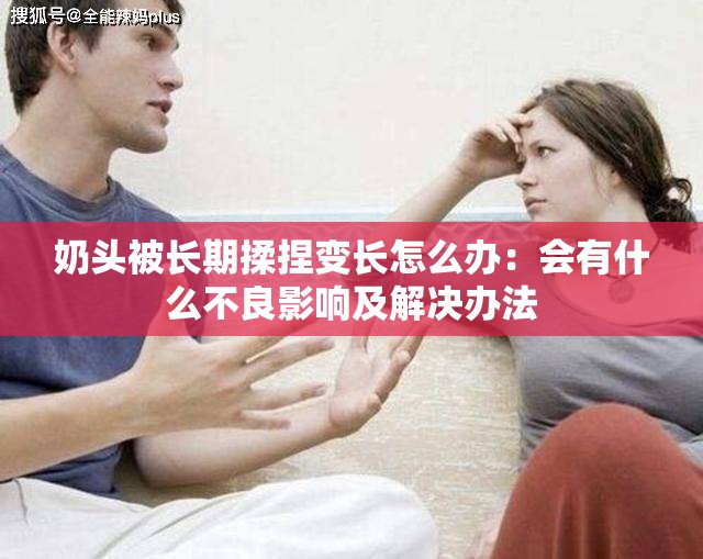 奶头被长期揉捏变长怎么办：会有什么不良影响及解决办法