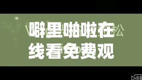 噼里啪啦在线看免费观看：海量精彩影视资源等你来畅享