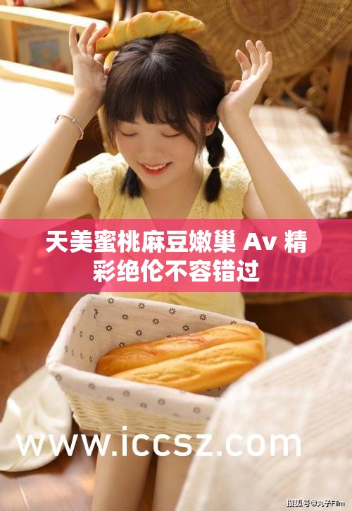 天美蜜桃麻豆嫩巢 Av 精彩绝伦不容错过