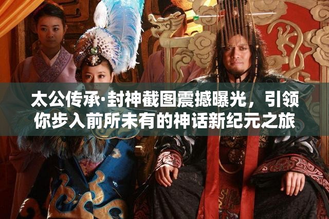 太公传承·封神截图震撼曝光，引领你步入前所未有的神话新纪元之旅
