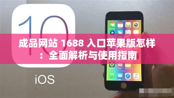 成品网站 1688 入口苹果版怎样：全面解析与使用指南