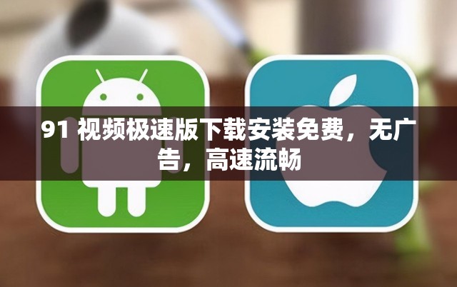 91 视频极速版下载安装免费，无广告，高速流畅