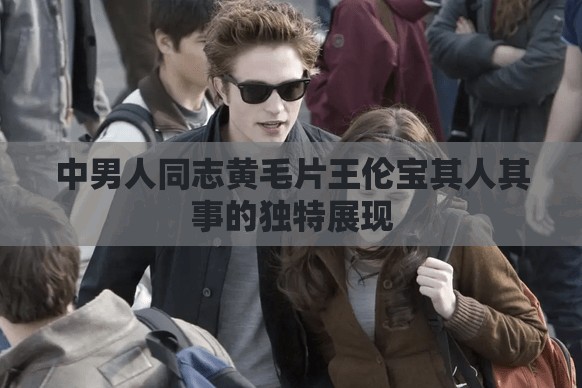 中男人同志黄毛片王伦宝其人其事的独特展现