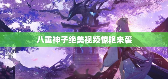 八重神子绝美视频惊艳来袭