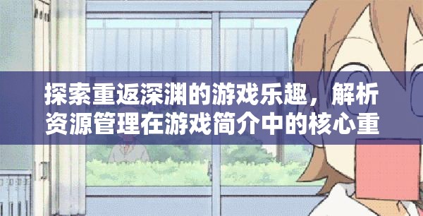 探索重返深渊的游戏乐趣，解析资源管理在游戏简介中的核心重要性