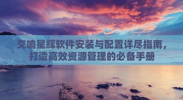 交响星辉软件安装与配置详尽指南，打造高效资源管理的必备手册