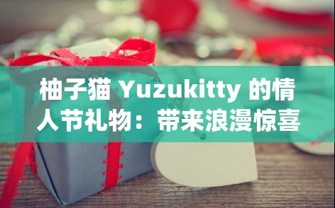 柚子猫 Yuzukitty 的情人节礼物：带来浪漫惊喜