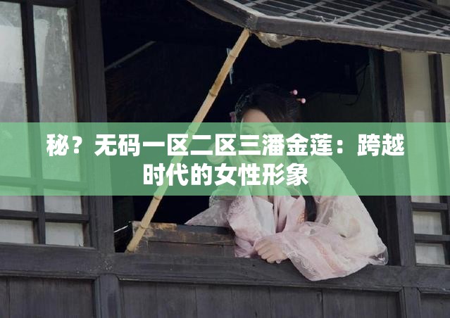 秘？无码一区二区三潘金莲：跨越时代的女性形象