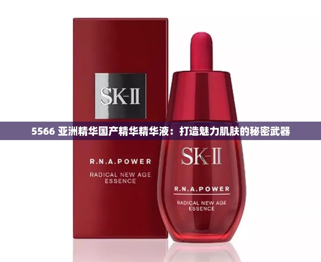 5566 亚洲精华国产精华精华液：打造魅力肌肤的秘密武器
