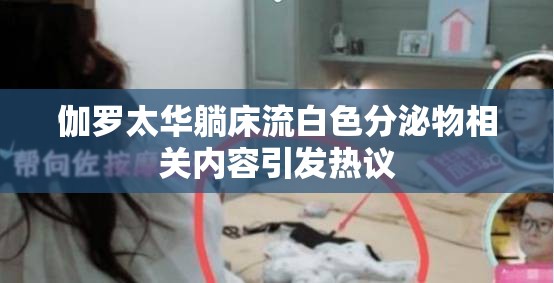 伽罗太华躺床流白色分泌物相关内容引发热议
