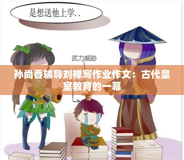 孙尚香辅导刘禅写作业作文：古代皇室教育的一幕