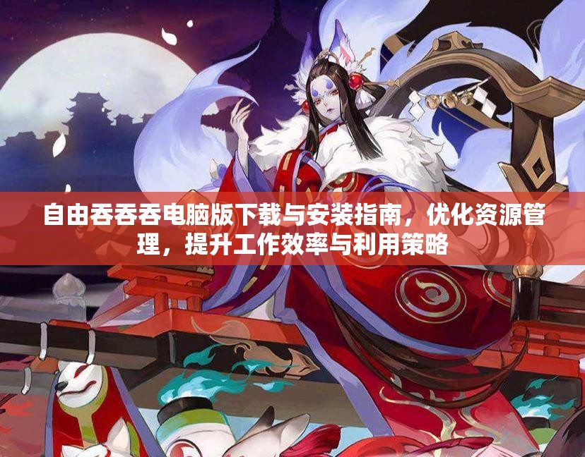 自由吞吞吞电脑版下载与安装指南，优化资源管理，提升工作效率与利用策略