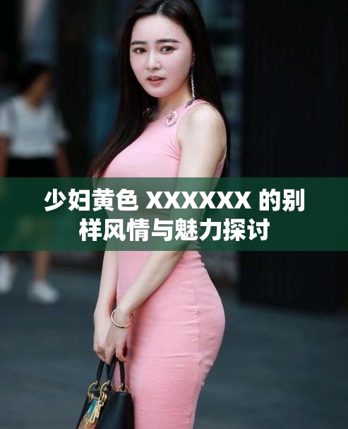 少妇黄色 XXXXXX 的别样风情与魅力探讨