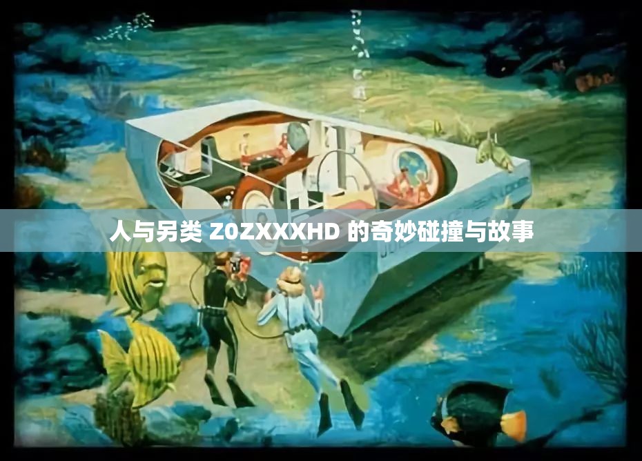 人与另类 Z0ZXXXHD 的奇妙碰撞与故事