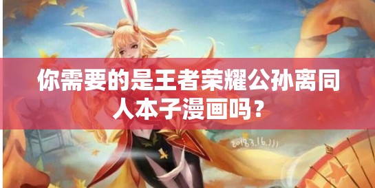 你需要的是王者荣耀公孙离同人本子漫画吗？