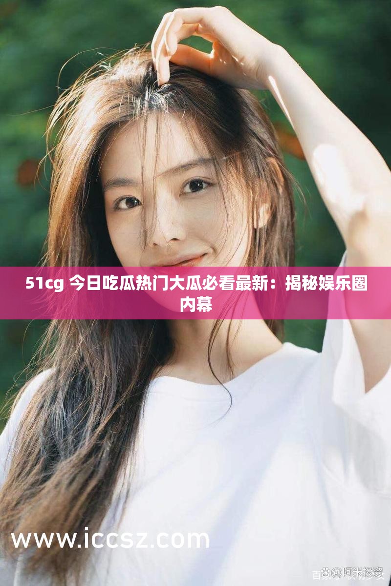 51cg 今日吃瓜热门大瓜必看最新：揭秘娱乐圈内幕