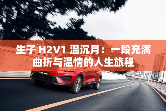 生子 H2V1 温沉月：一段充满曲折与温情的人生旅程