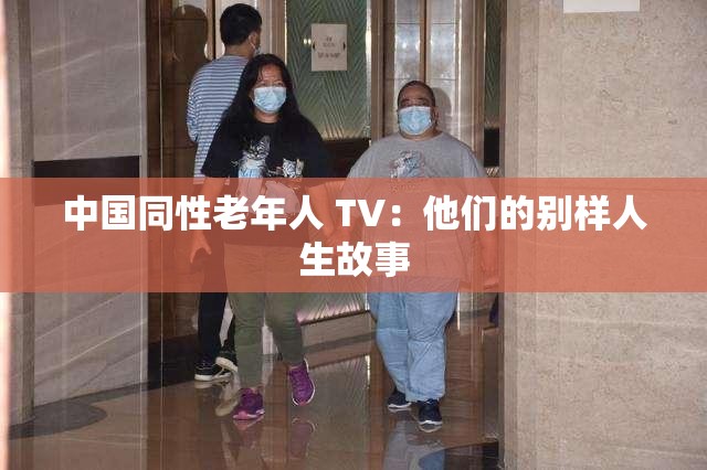 中国同性老年人 TV：他们的别样人生故事