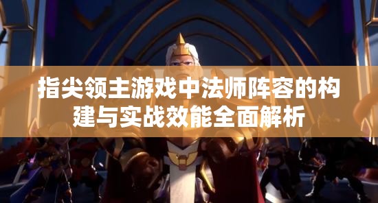 指尖领主游戏中法师阵容的构建与实战效能全面解析