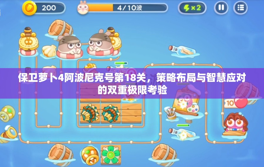 保卫萝卜4阿波尼克号第18关，策略布局与智慧应对的双重极限考验