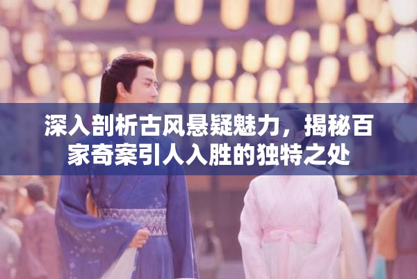 深入剖析古风悬疑魅力，揭秘百家奇案引人入胜的独特之处