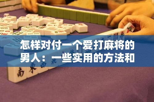 怎样对付一个爱打麻将的男人：一些实用的方法和策略探讨