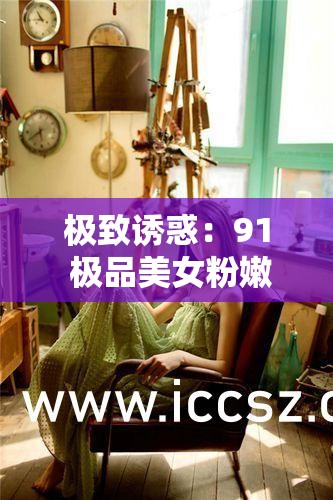 极致诱惑：91 极品美女粉嫩小泬兔的迷人风情
