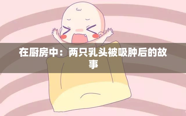 在厨房中：两只乳头被吸肿后的故事