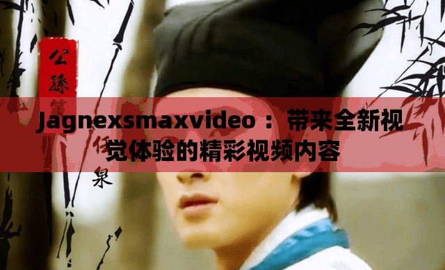 Jagnexsmaxvideo ：带来全新视觉体验的精彩视频内容
