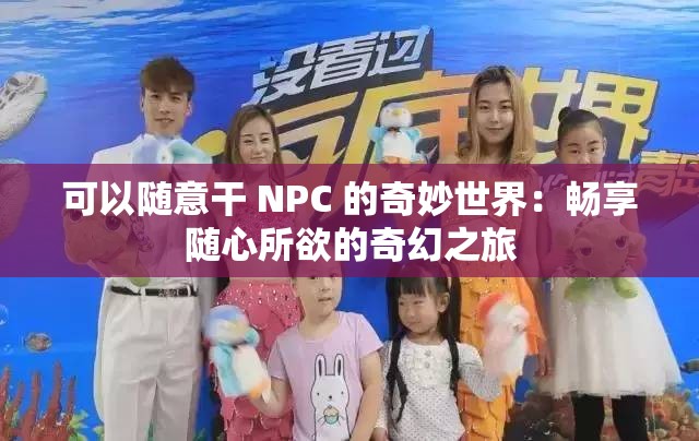 可以随意干 NPC 的奇妙世界：畅享随心所欲的奇幻之旅